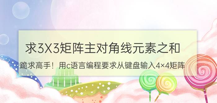 求3X3矩阵主对角线元素之和 跪求高手！用c语言编程要求从键盘输入4×4矩阵,并求此矩阵主对角线元素积与副对角线元素积的差？